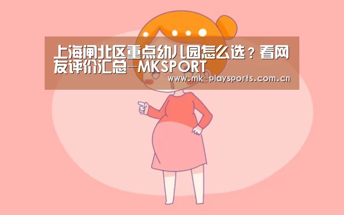 上海闸北区重点幼儿园怎么选?看网友评价汇总-MKSPORT(图3) MK体育app