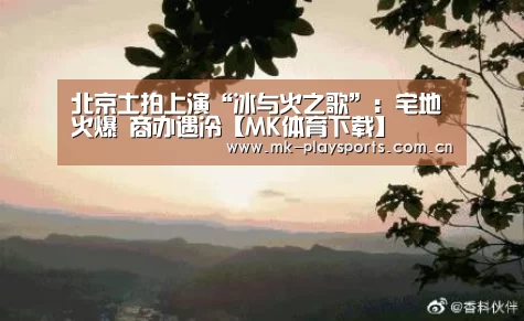 北京土拍上演“冰与火之歌”：宅地火爆 商办遇冷【MK体育下载】(图1)