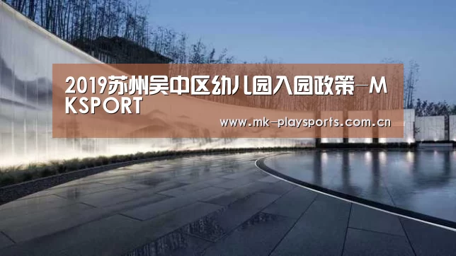 2019苏州吴中区幼儿园入园政策-MKSPORT(图1) MK体育下载