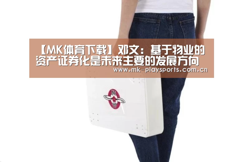 【MK体育下载】邓文:基于物业的资产证券化是未来主要的发展方向(图1) MK体育下载
