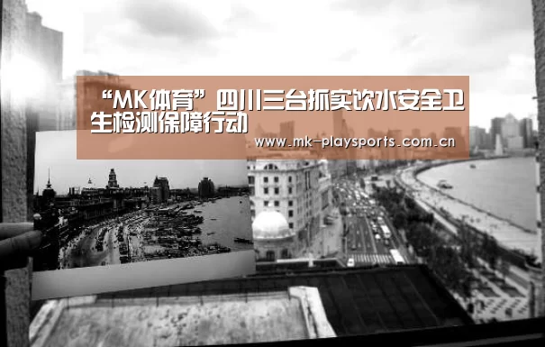 “MK体育”四川三台抓实饮水安全卫生检测保障行动(图2) “MK体育”四川三台抓实饮水安全卫生检测保障行动(图2)